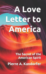 Title: A Love Letter to America: The Secret of the American Spirit, Author: Pierre A Kandorfer
