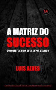 Title: A Matriz Do Sucesso: Conquiste A Vida Que Sempre Desejou, Author: LUIS ALVES