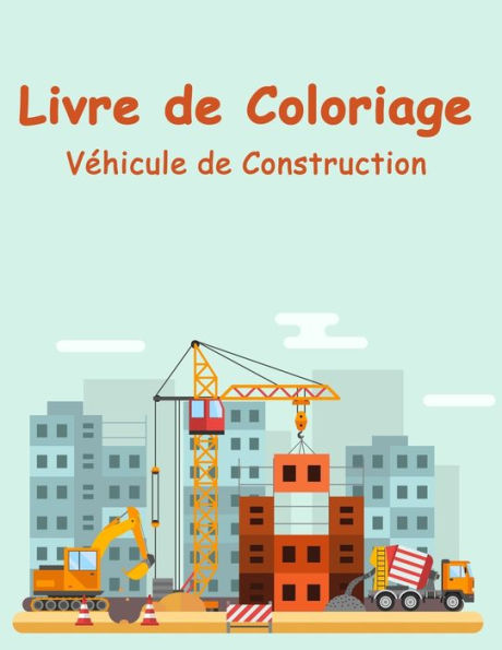 Livre de Coloriage Véhicule de Construction: Engins de Chantier - Pelleteuse, grue, chariot élévateur, bulldozer, bétonneuse...