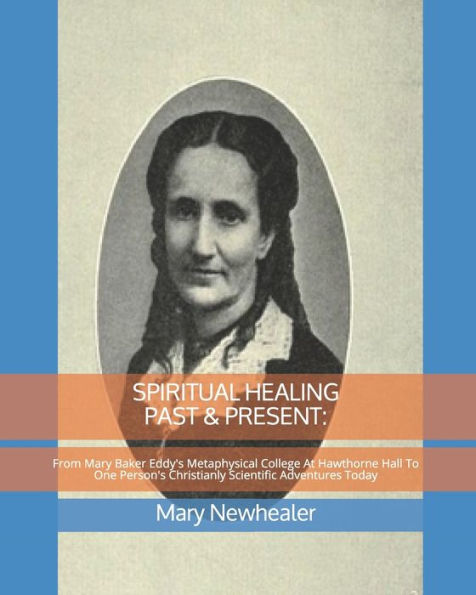 SPIRITUAL HEALING PAST & PRESENT: From Mary Baker Eddy's Metaphysical College At Hawthorne Hall To One Person's Christianly Scientific Adventures Today
