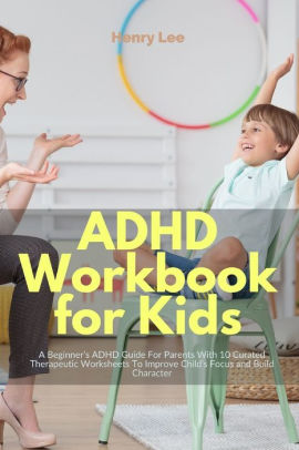 adhd workbook for kids a beginner s adhd guide for parents with 10 curated therapeutic worksheets to improve child s focus and build character by henry lee paperback barnes noble