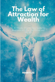 Title: The Law of Attraction for Wealth: A 30-Minute Step-by-Step Guide for Beginners to Attracting Money and Wealth, Author: Henry Lee