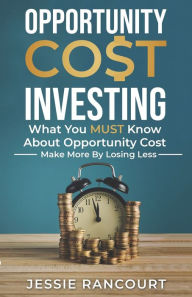 Title: Opportunity Cost Investing: What You MUST Know About Opportunity Cost - Make More By Losing Less, Author: Jessie Michael Rancourt