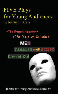 Title: FIVE Plays for Young Audiences by Joanna H. Kraus: The Dragon Hammer, The Tale of Oniroku, ME2, Tamales and Roses, Kimchi Kid, Author: Joanna H. Kraus