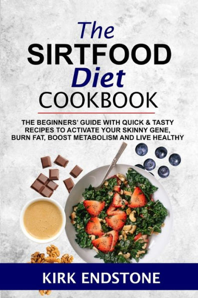 The Sirtfood Diet Cookbook: The Beginners' Guide With Quick & Tasty Recipes To Activate Your Skinny Gene, Burn Fat, Boost Metabolism And Live Healthy