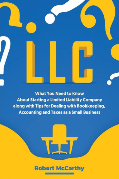 LLC: What You Need to Know About Starting a Limited Liability Company along with Tips for Dealing Bookkeeping, Accounting, and Taxes as Small Business