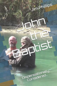 Title: John the Baptist: Dispensationally Considered, Author: Jim Phillips