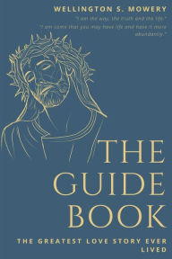 Title: The Guide Book: The Greatest Love Story Ever Lived, Author: Wellington S. Mowery