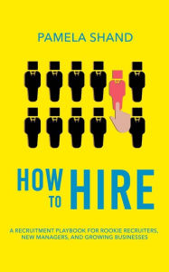 Title: How to Hire: A Recruitment Playbook for Rookie Recruiters, New Managers, and Growing Businesses, Author: Pamela Shand