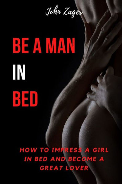 Be A Man In Bed: How To Impress A Girl In Bed And Become A Great Lover