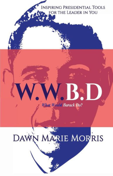 W. W. B. D -What Would Barack Do?: Inspiring Presidential Tools for the Leader In You
