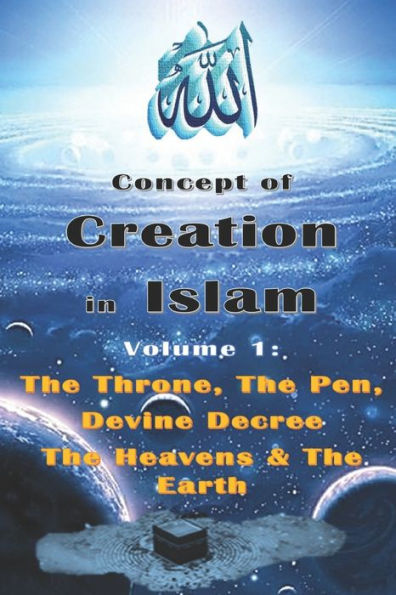 Concept of Creation in Islam: Volume 1: The Throne, The Pen, Divine Decree The Heavens & The Earth