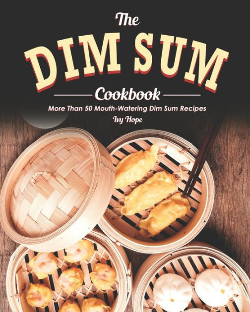 The Dim Sum Cookbook: More Than 50 Mouth-Watering Dim Sum Recipes by ...