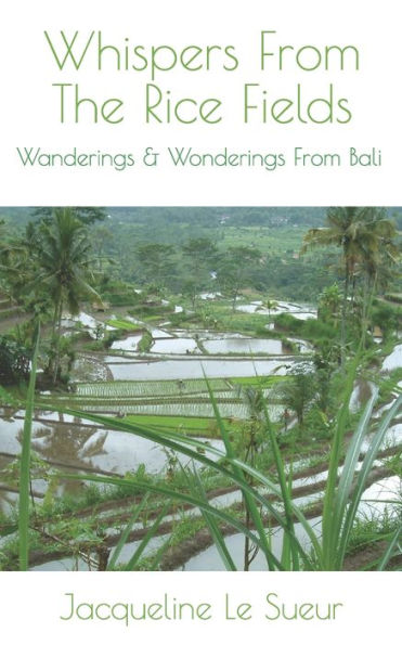 Whispers From The Rice Fields: Wanderings & Wonderings From Bali