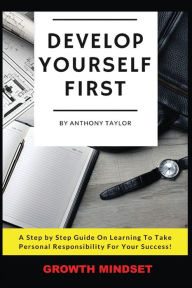 Title: Develop Yourself First: A Step By Step Guide On Learning To Take Personal Responsibility For Your Success, Author: Anthony Taylor