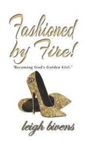 Title: Fashioned by Fire: Becomin'g God's Golden Girl, Author: Leigh Bivens