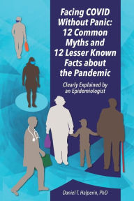 Title: Facing COVID Without Panic: 12 Common Myths and 12 Lesser Known Facts about the Pandemic: Clearly Explained by an Epidemiologist, Author: Daniel Halperin