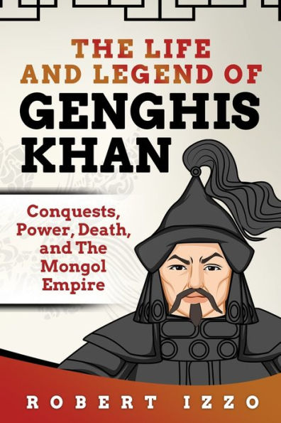 The Life and Legend of Genghis Khan: Conquests, Power, Death, Mongol Empire