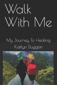 Title: Walk With Me: My Journey To Healing, Author: Kaitlyn Duggan