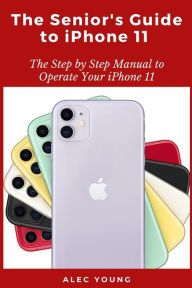 Title: The Senior's Guide to iPhone 11: The Step by Step Manual to Operate Your iPhone 11, Author: Alec Young