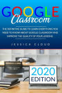 Google Classroom: The Definitive Guide to Learn Everything You Need to Know About Google Classroom And Improve The Quality of Your Lessons. 2020 Edition
