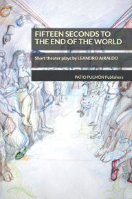 Title: Fifteen seconds to the end of the world: Short theater plays by Leandro Airaldo, Author: Leandro Airaldo