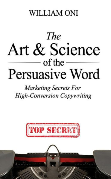 The Art & Science of the Persuasive Word: Marketing Secrets For High-Conversion Copywriting