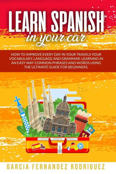 LEARN SPANISH IN YOUR CAR: How to Improve Every Day in your Travels your Vocabulary, Language and Grammar: Learning in an Easy Way Common Phrases and Words using the Ultimate Guide for Beginners.