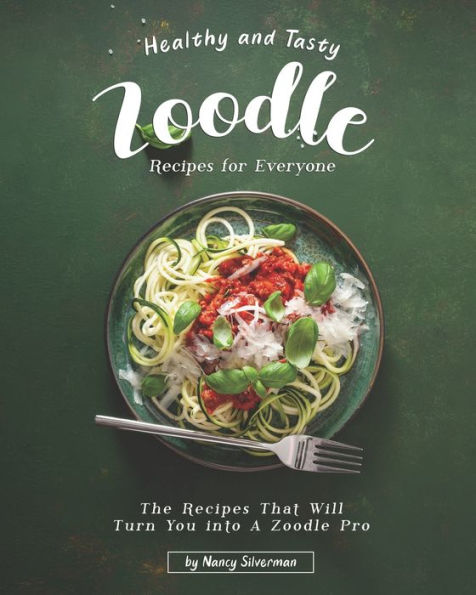 Healthy and Tasty Zoodle Recipes for Everyone: The Recipes That Will Turn You into A Zoodle Pro