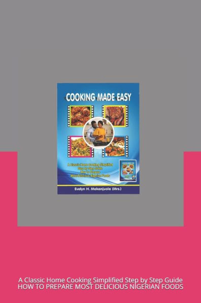 COOKING MADE EASY: A Classic Home Cooking Simplified Step by Step Guide HOW TO PREPARE MOST DELICIOUS NIGERIAN FOODS