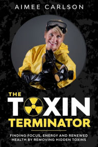 Title: The Toxin Terminator: Finding Focus, Energy and Renewed Health by Removing Hidden Toxins, Author: Aimee Carlson