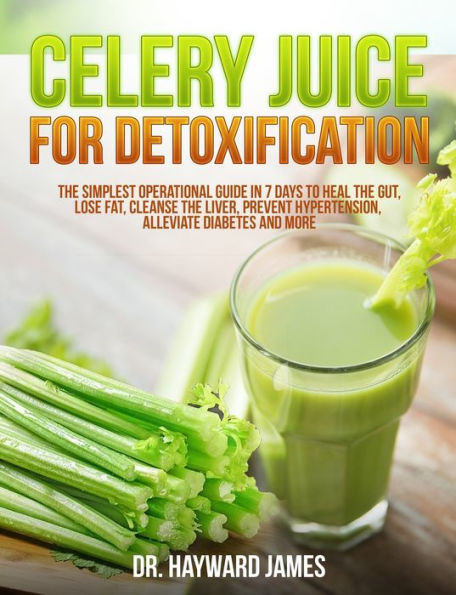 Celery Juice for Detoxification: The Simplest Operational Guide in 7 Days to Heal the Gut, Lose Fat, Cleanse the Liver, Prevent Hypertension, Alleviate Diabetes and More