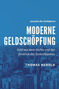 Title: Moderne Geldschöpfung: Geld aus dem Nichts und der Zinstrick der Zentralbanken, Author: Thomas Herold