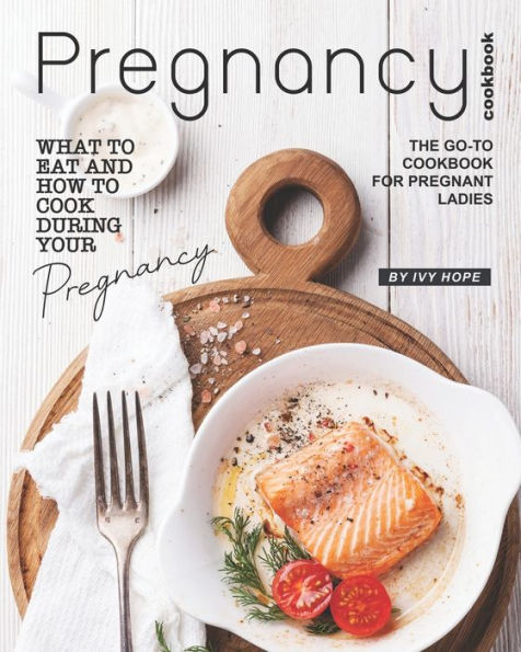 Pregnancy Cookbook: What to Eat and How to Cook During Your Pregnancy - The Go-To Cookbook for Pregnant Ladies