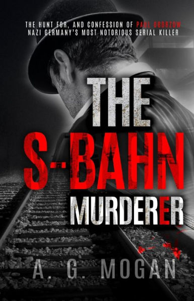 The S-Bahn Murderer: The Hunt for, and Confession of Paul Ogorzow, Nazi Germany's Most Notorious Serial Killer