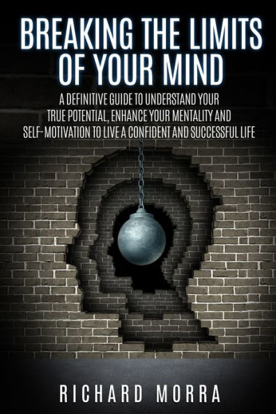 Breaking the limits of your mind: A definitive guide to understand your true potential, enhance your mentality and self-motivation to live a confident and successful life