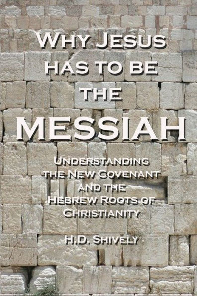 Why Jesus has to be the Messiah: Understanding the New Covenant and the Hebrew Roots of Christianity