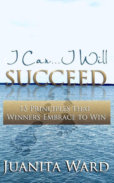 I Can...I Will SUCCEED: 15 Principles that Winners Embrace to WIN