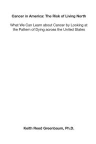 Title: Cancer in America: The Risk of Living North: What We Can Learn about Cancer by Looking at the Pattern of Dying across the United States, Author: Keith Reed Greenbaum Ph.D.