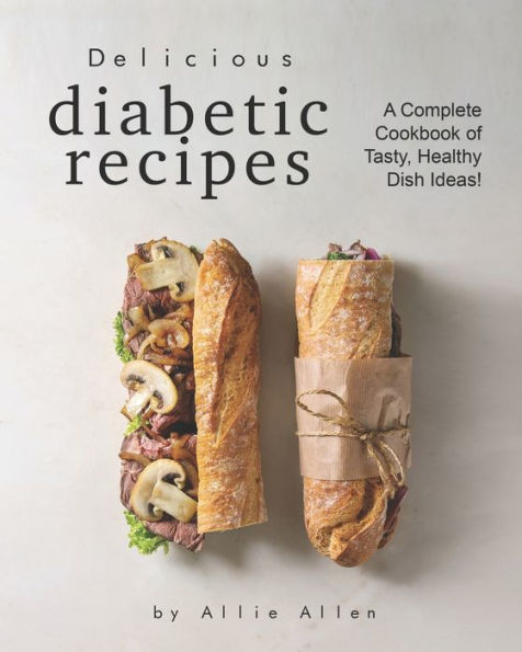 Delicious Diabetic Recipes: A Complete Cookbook of Tasty, Healthy Dish Ideas!