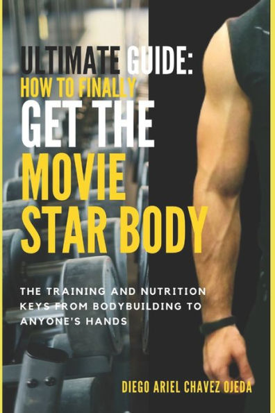 Ultimate Guide How to Finally Get the Movie Star Body: The Training and Nutrition Keys from Bodybuilding to Anyone's Hands