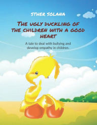 Title: The ugly duckling of the children with a good heart: A tale to deal with bullying and develop empathy in children, Author: STHER SOLANA