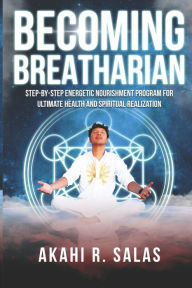 Title: Becoming Breatharian: Step-By-Step Energetic Nourishment Program for Ultimate Health and Spiritual Realization, Author: Akahi R Salas