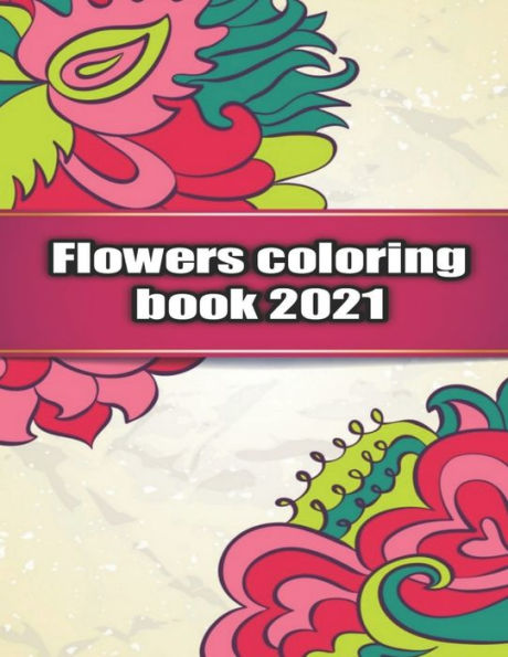Flowers Coloring Book 2021: An Adult Coloring Book with Bouquets, Wreaths, Swirls, Patterns, Decorations, Inspirational Designs, and Much More!