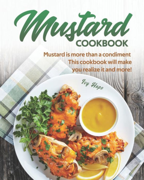 Mustard Cookbook: Mustard is more than a condiment - This cookbook will make you realize it and more!