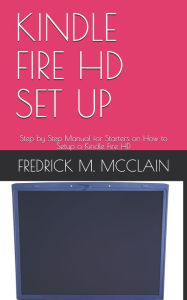 Title: KINDLE FIRE HD SET UP: Step by Step Manual for Starters on How to Setup a Kindle Fire HD, Author: FREDRICK M. MCCLAIN