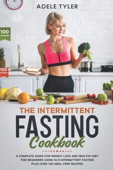 The Intermittent Fasting Cookbook: A Complete Guide For Weight Loss And Healthy Diet For Beginners Using 16/8 Intermittent Fasting Plus Over 100 Meal Prep Recipes