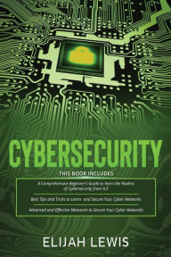 Title: Cybersecurity: 3 in 1- Beginner's Guide+ Tips and tricks+ Advanced and Effective measures to secure your Cyber Networks, Author: Elijah Lewis