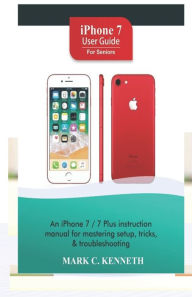 Title: iPhone 7 User Guide For Seniors: An iPhone 8/8 Plus instruction manual for mastering setup, tricks & troubleshooting, Author: Mark C Kenneth