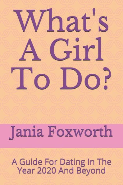 What's A Girl To Do?: A Guide For Dating In The Year 2020 And Beyond